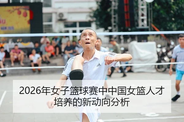2026年女子篮球赛中中国女篮人才培养的新动向分析