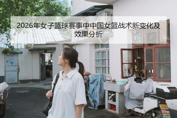 2026年女子篮球赛事中中国女篮战术新变化及效果分析