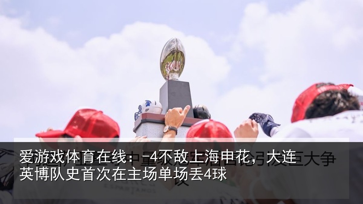 爱游戏体育在线：-4不敌上海申花，大连英博队史首次在主场单场丢4球