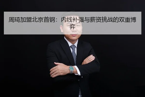 周琦加盟北京首钢：内线补强与薪资挑战的双重博弈