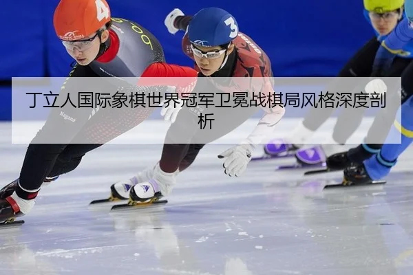 丁立人国际象棋世界冠军卫冕战棋局风格深度剖析