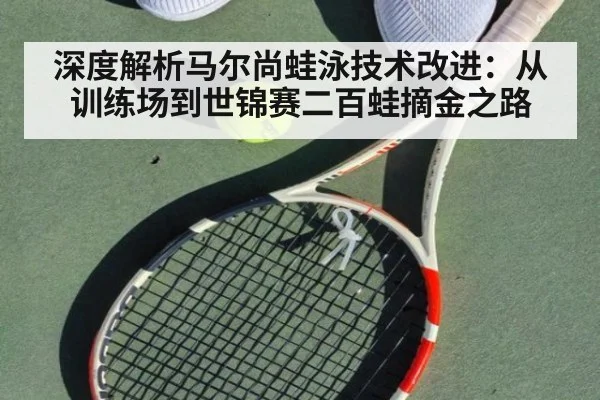 深度解析马尔尚蛙泳技术改进：从训练场到世锦赛二百蛙摘金之路