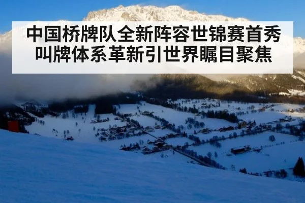 中国桥牌队全新阵容世锦赛首秀 叫牌体系革新引世界瞩目聚焦